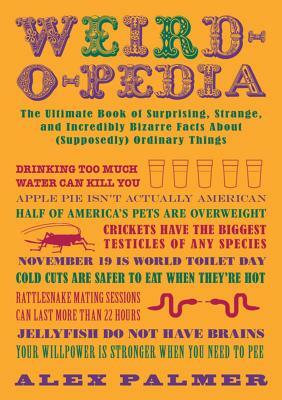 Weird-O-Pedia: The Ultimate Book of Surprising Strange and Incredibly Bizarre Facts about (Supposedly) Ordinary Things by Alex Palmer