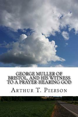 George Muller of Bristol, and His Witness to a Prayer-Hearing God by Arthur T. Pierson