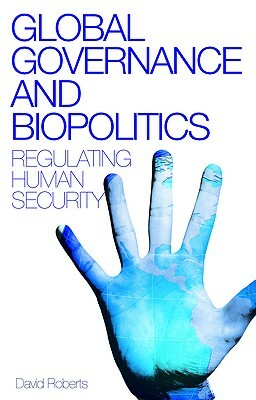 Global Governance and Biopolitics: Regulating Human Security by David Roberts