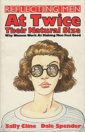Reflecting Men: At Twice Their Natural Size by Dale Spender, Sally Cline