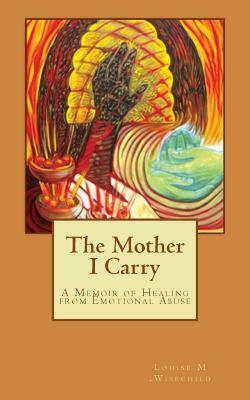 The Mother I Carry: A Memoir of Healing from Emotional Abuse by Louise M. Wisechild
