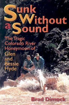 Sunk Without a Sound: The Tragic Colorado River Honeymoon of Glen and Bessie Hyde by Brad Dimock