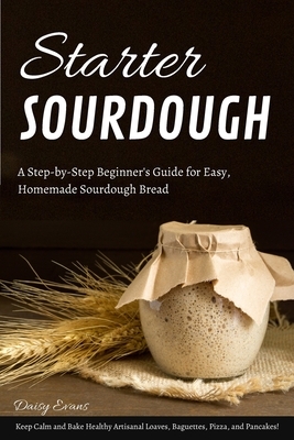 Starter Sourdough: A Step-by-Step Beginner's Guide for Easy, Homemade Sourdough Bread. Keep Calm and Bake Healthy Artisanal Loaves, Bague by Daisy Evans