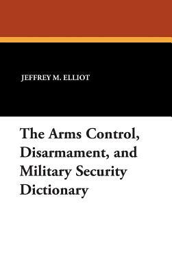 The Arms Control, Disarmament, and Military Security Dictionary by Robert Reginald, Jeffrey M. Elliot