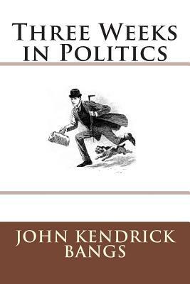 Three Weeks in Politics by John Kendrick Bangs