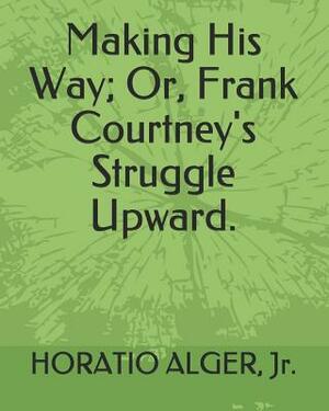 Making His Way; Or, Frank Courtney's Struggle Upward. by Horatio Alger Jr.