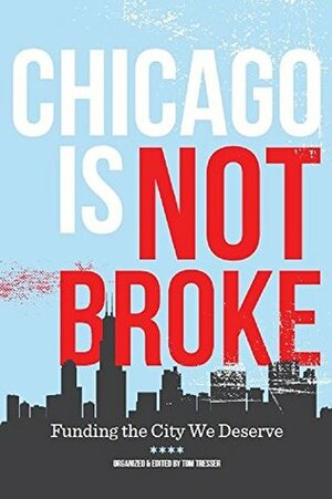 Chicago Is Not Broke. Funding the City We Deserve by Tom Tresser, Jonathan Peck, Thomas Gradel, Ron Baiman, Dick Simpson, Jackson Potter, Jamie Kalven, Amara Enyia, Hilary Denk