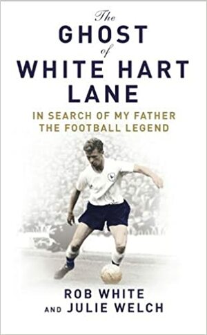 The Ghost of White Hart Lane: In Search of My Father the Football Legend by Julie Welch, Rob White