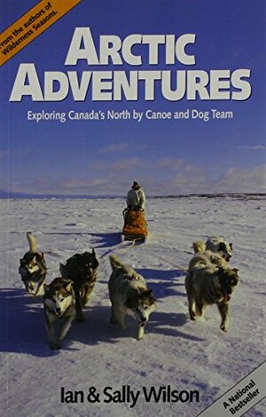 Arctic Adventures: Exploring Canada's North by Canoe and Dog Team by Sally Wilson, Ian Wilson