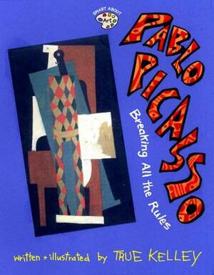 Pablo Picasso: Breaking All the Rules: Breaking All the Rules by True Kelley