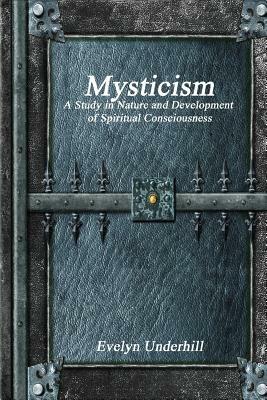 Mysticism: A Study in Nature and Development of Spiritual Consciousness by Evelyn Underhill