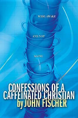 Confessions of a Caffeinated Christian by John Fischer, John Fischer