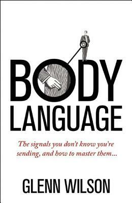 Body Language: The Signals You Don't Know You're Sending, and How to Master Them by Glenn Wilson