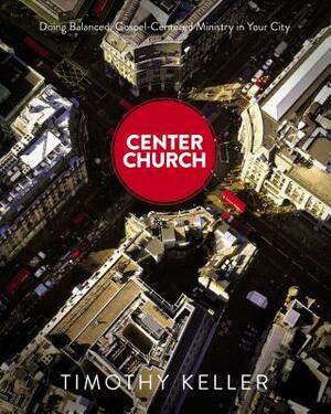 Center Church: Doing Balanced, Gospel-Centered Ministry in Your City by Timothy Keller