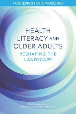 Health Literacy and Older Adults: Reshaping the Landscape: Proceedings of a Workshop by Board on Population Health and Public He, National Academies of Sciences Engineeri, Health and Medicine Division