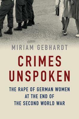 Crimes Unspoken: The Rape of German Women at the End of the Second World War by Miriam Gebhardt
