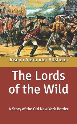 The Lords of the Wild: A Story of the Old New York Border by Joseph Alexander Altsheler