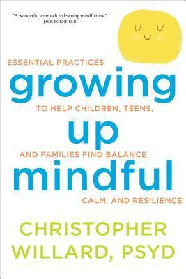 Growing Up Mindful: Essential Practices to Help Children, Teens, and Families Find Balance, Calm, and Resilience by Christopher Willard