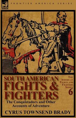 South American Fights & Fighters: The Conquistadors and Other Accounts of Adventure by Cyrus Townsend Brady