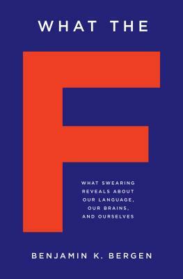 What the F: What Swearing Reveals about Our Language, Our Brains, and Ourselves by Benjamin K. Bergen