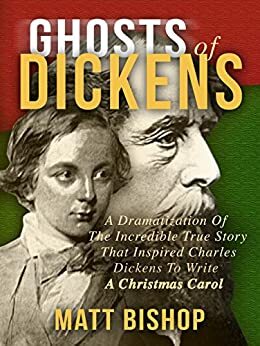 Ghosts of Dickens: A Dramatization Of The Incredible True Story That Inspired Charles Dickens To Write A Christmas Carol by Matt Bishop