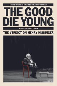 The Good Die Young: The Verdict on Henry Kissinger by Rene Rojas, Jonah Walter, Bhaskar Sunkara