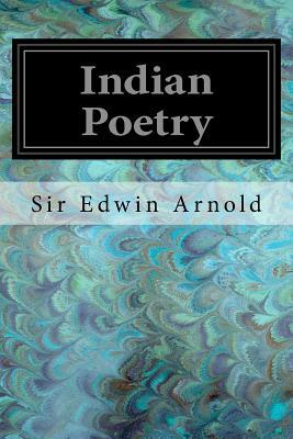 Indian Poetry: Containing "The Indian Song of Songs," from the Sanskrit of the Gita Govinda of Jayadeva Two Books from "The Iliad of by Sir Edwin Arnold