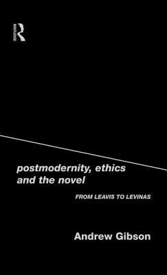 Postmodernity, Ethics and the Novel: From Leavis to Levinas by Andrew Gibson