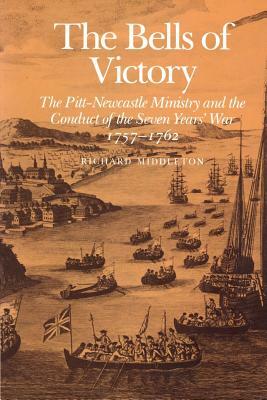 The Bells of Victory: The Pitt-Newcastle Ministry and Conduct of the Seven Years' War 1757-1762 by Richard Middleton
