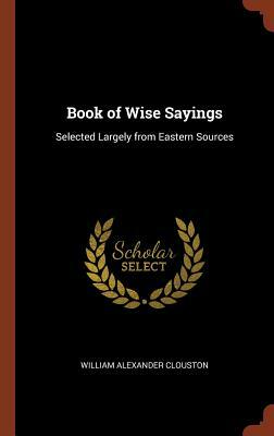 Book of Wise Sayings: Selected Largely from Eastern Sources by William Alexander Clouston