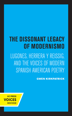 The Dissonant Legacy of Modernismo, Volume 3: Lugones, Herrera Y Reissig, and the Voices of Modern Spanish American Poetry by Gwen Kirkpatrick