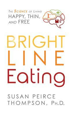 Bright Line Eating: The Science of Living Happy, Thin & Free by Susan Peirce Thompson