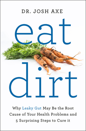 Eat Dirt: Why Leaky Gut May Be the Root Cause of Your Health Problems and 5 Surprising Steps to Cure It by Josh Axe