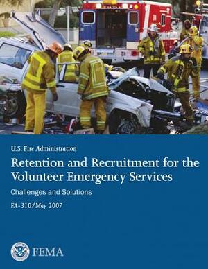 Retention and Recruitment for the Volunteer Emergency Services: Challenges and Solutions by U. S. Department of Homelan Security, Federal Emergency Management Agency, U. S. Fire Administration