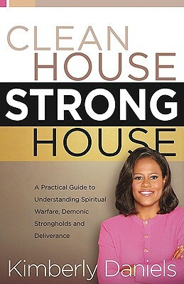 Clean House, Strong House: A Practical Guide to Understanding Spiritual Warfare, Demonic Strongholds and Deliverance by Kimberly Daniels