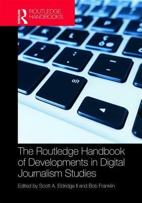The Routledge Handbook of Developments in Digital Journalism Studies by Bob Franklin, Scott Eldridge II