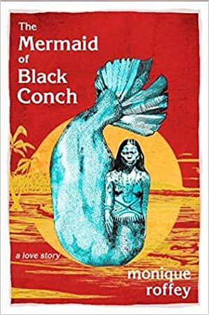The Mermaid of Black Conch: A Love Story by Monique Roffey