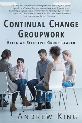 Continual Change Groupwork: Being an Effective Group Leader by Andrew R. King