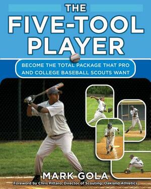 The Five-Tool Player: Become the Total Package That Pro and College Baseball Scouts Want by Mark Gola