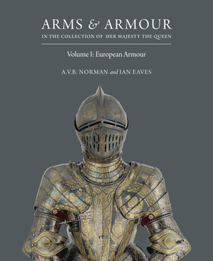 Arms & Armour in the Collection of Her Majesty the Queen: Volume I: European Armour by Ian Eaves, A.V.B. Norman