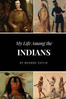 My Life Among the Indians by George Catlin