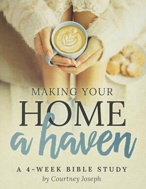 Making Your Home a Haven: A 4-Week Bible Study by Courtney Joseph