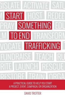 Start Something to End Trafficking: A Practical Guide to Help You Start a Project, Event, Campaign, or Organization by David Trotter