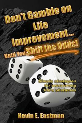 Don't Gamble on Life Improvement... Until You Shift the Odds! by Kevin E. Eastman