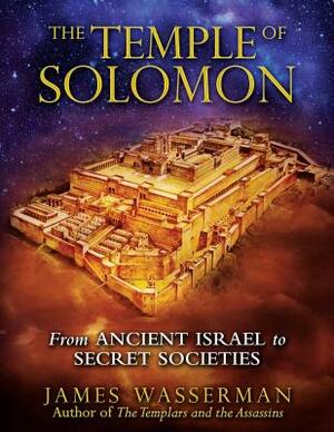 The Temple of Solomon: From Ancient Israel to Secret Societies by James Wasserman