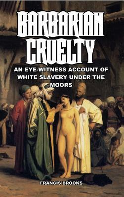 Barbarian Cruelty: An Eye-Witness Account of White Slavery under the Moors by Francis Brooks