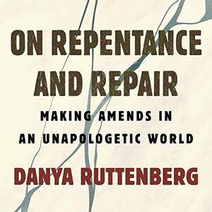 On Repentance and Repair: Making Amends in an Unapologetic World by Danya Ruttenberg