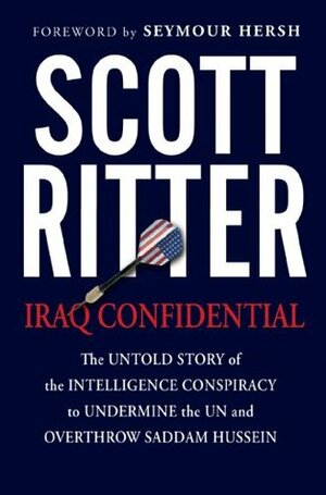 Iraq Confidential: The Untold Story of the Intelligence Conspiracy to Undermine the UN and Overthrow Saddam Hussein by Seymour M. Hersh, Scott Ritter