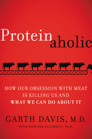 Proteinaholic: How Our Obsession with Meat Is Killing Us and What We Can Do About It by Garth Davis