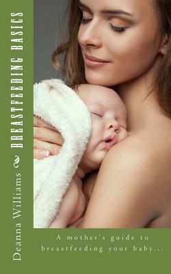 Breastfeeding Basics: A mother's guide to breatfeeding your baby... by Deanna Williams